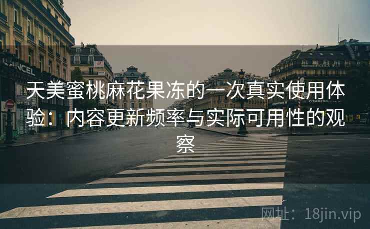 天美蜜桃麻花果冻的一次真实使用体验:内容更新频率与实际可用性的观察 第2张 天美蜜桃麻花果冻的一次真实使用体验:内容更新频率与实际可用性的观察 第2张
