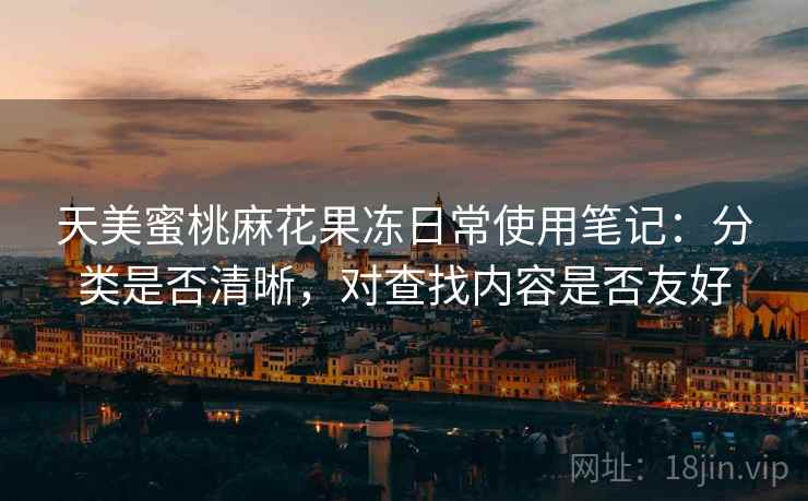 天美蜜桃麻花果冻日常使用笔记:分类是否清晰,对查找内容是否友好 第1张 天美蜜桃麻花果冻日常使用笔记:分类是否清晰,对查找内容是否友好 第1张