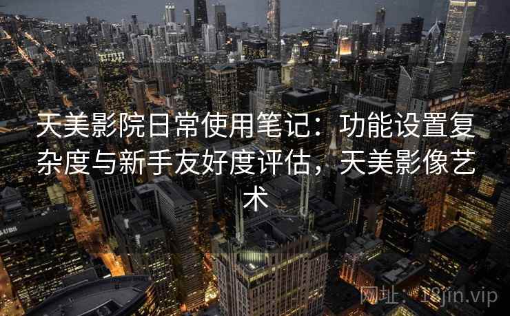 天美影院日常使用笔记：功能设置复杂度与新手友好度评估，天美影像艺术  第1张