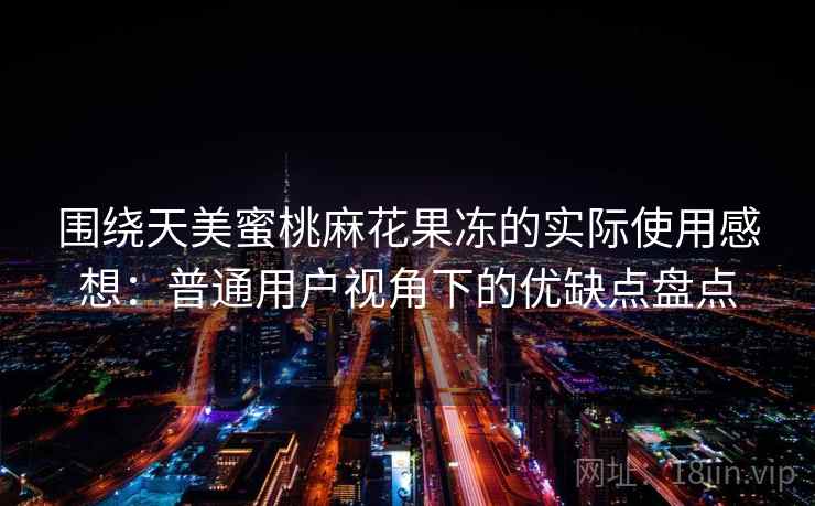 围绕天美蜜桃麻花果冻的实际使用感想:普通用户视角下的优缺点盘点 第1张 围绕天美蜜桃麻花果冻的实际使用感想:普通用户视角下的优缺点盘点 第1张
