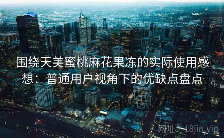 围绕天美蜜桃麻花果冻的实际使用感想:普通用户视角下的优缺点盘点 第2张 围绕天美蜜桃麻花果冻的实际使用感想:普通用户视角下的优缺点盘点 第2张