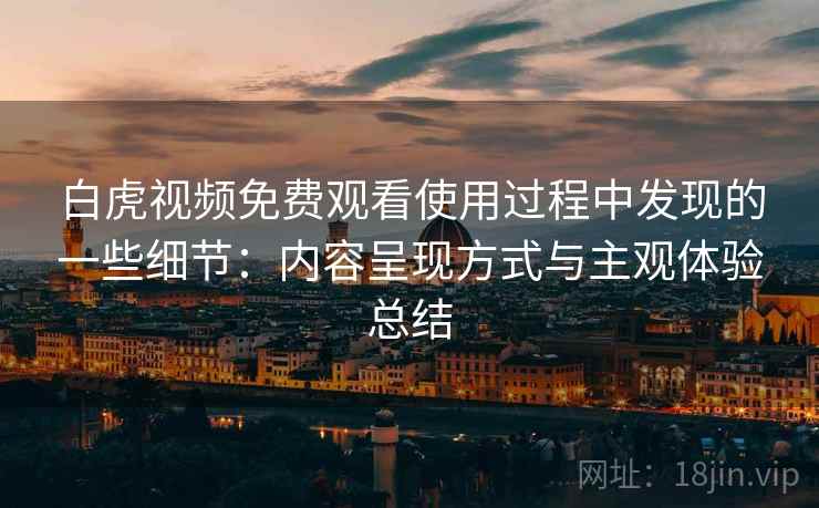 白虎视频免费观看使用过程中发现的一些细节：内容呈现方式与主观体验总结  第2张