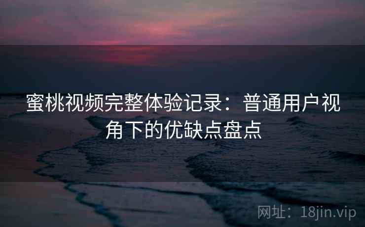 蜜桃视频完整体验记录:普通用户视角下的优缺点盘点 第2张 蜜桃视频完整体验记录:普通用户视角下的优缺点盘点 第2张