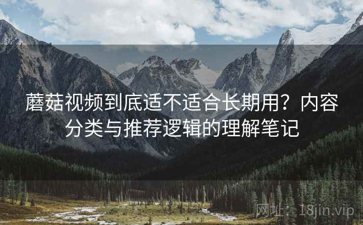 蘑菇视频到底适不适合长期用?内容分类与推荐逻辑的理解笔记 第2张 蘑菇视频到底适不适合长期用?内容分类与推荐逻辑的理解笔记 第2张