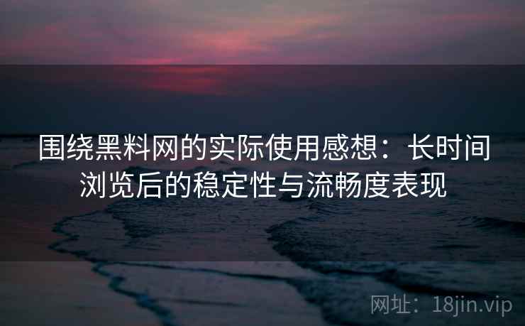 围绕黑料网的实际使用感想:长时间浏览后的稳定性与流畅度表现 第2张 围绕黑料网的实际使用感想:长时间浏览后的稳定性与流畅度表现 第2张