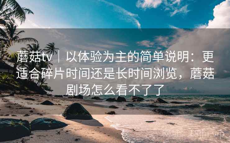 蘑菇tv|以体验为主的简单说明:更适合碎片时间还是长时间浏览,蘑菇剧场怎么看不了了 第2张 蘑菇tv|以体验为主的简单说明:更适合碎片时间还是长时间浏览,蘑菇剧场怎么看不了了 第2张
