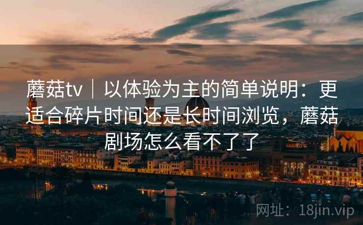 蘑菇tv|以体验为主的简单说明:更适合碎片时间还是长时间浏览,蘑菇剧场怎么看不了了 第1张 蘑菇tv|以体验为主的简单说明:更适合碎片时间还是长时间浏览,蘑菇剧场怎么看不了了 第1张