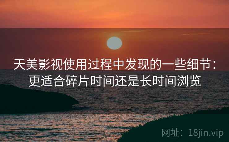 天美影视使用过程中发现的一些细节：更适合碎片时间还是长时间浏览  第1张