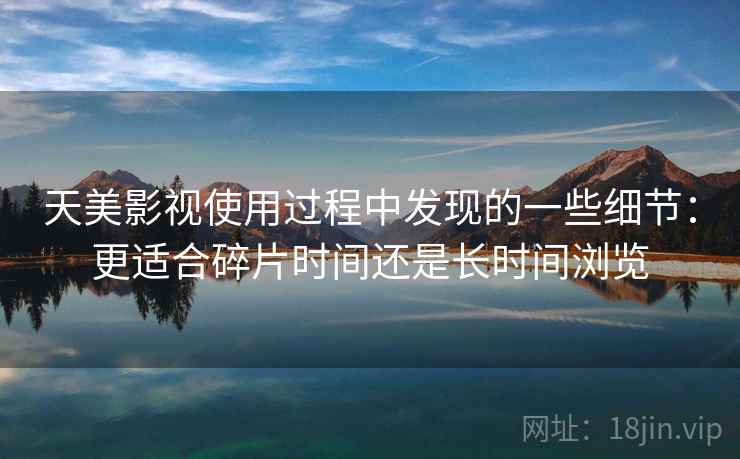 天美影视使用过程中发现的一些细节：更适合碎片时间还是长时间浏览  第2张