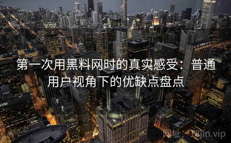 第一次用黑料网时的真实感受:普通用户视角下的优缺点盘点 第1张 第一次用黑料网时的真实感受:普通用户视角下的优缺点盘点 第1张