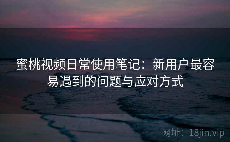 蜜桃视频日常使用笔记:新用户最容易遇到的问题与应对方式 第2张 蜜桃视频日常使用笔记:新用户最容易遇到的问题与应对方式 第2张
