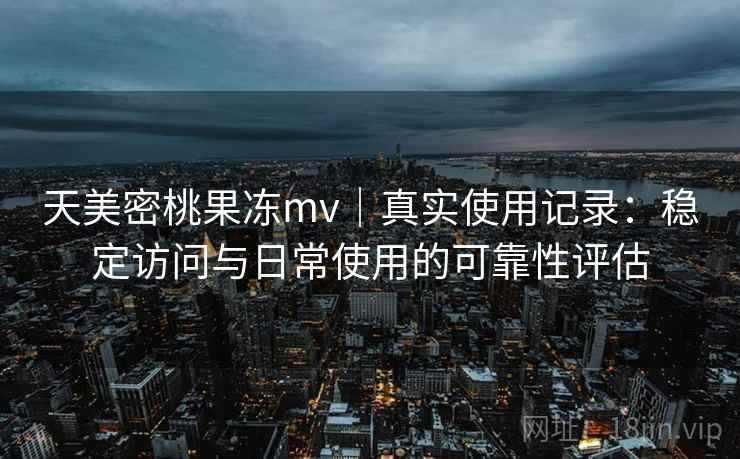 天美密桃果冻mv|真实使用记录:稳定访问与日常使用的可靠性评估 第2张 天美密桃果冻mv|真实使用记录:稳定访问与日常使用的可靠性评估 第2张