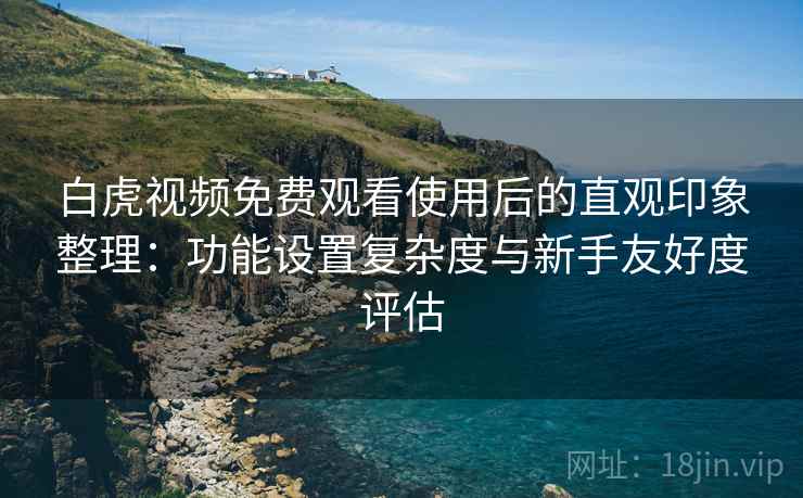 白虎视频免费观看使用后的直观印象整理:功能设置复杂度与新手友好度评估 第2张 白虎视频免费观看使用后的直观印象整理:功能设置复杂度与新手友好度评估 第2张
