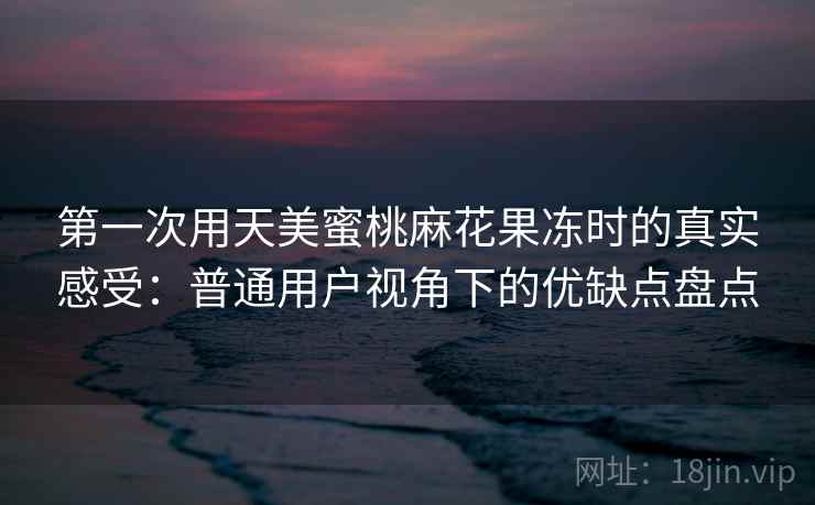 第一次用天美蜜桃麻花果冻时的真实感受:普通用户视角下的优缺点盘点 第1张 第一次用天美蜜桃麻花果冻时的真实感受:普通用户视角下的优缺点盘点 第1张