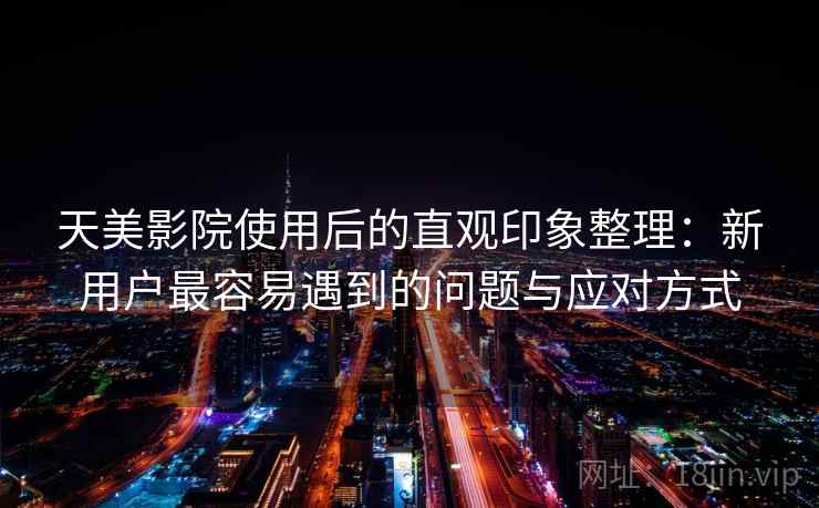 天美影院使用后的直观印象整理:新用户最容易遇到的问题与应对方式 第1张 天美影院使用后的直观印象整理:新用户最容易遇到的问题与应对方式 第1张