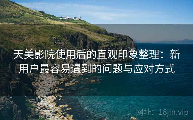天美影院使用后的直观印象整理:新用户最容易遇到的问题与应对方式 第2张 天美影院使用后的直观印象整理:新用户最容易遇到的问题与应对方式 第2张