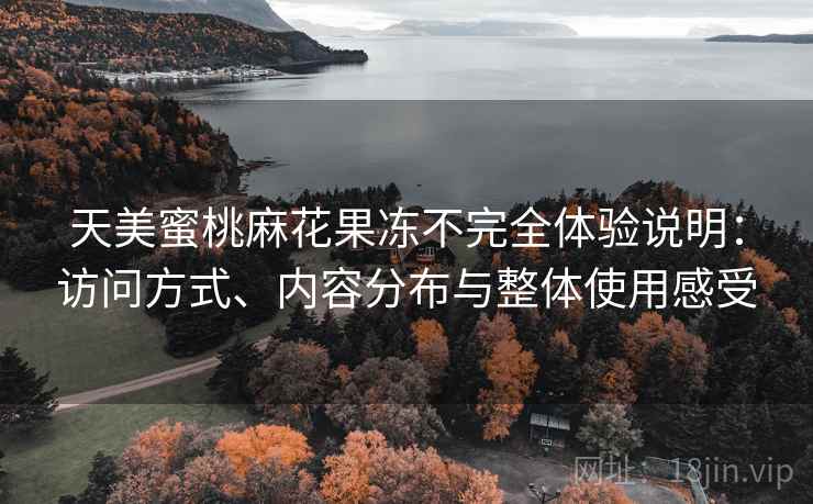 天美蜜桃麻花果冻不完全体验说明:访问方式、内容分布与整体使用感受 第2张 天美蜜桃麻花果冻不完全体验说明:访问方式、内容分布与整体使用感受 第2张