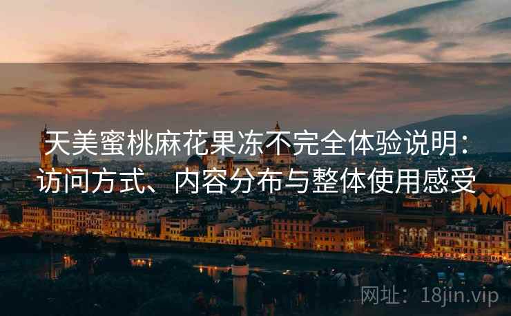 天美蜜桃麻花果冻不完全体验说明:访问方式、内容分布与整体使用感受 第1张 天美蜜桃麻花果冻不完全体验说明:访问方式、内容分布与整体使用感受 第1张