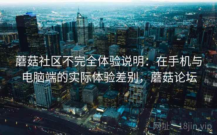 蘑菇社区不完全体验说明:在手机与电脑端的实际体验差别,蘑菇论坛 第2张 蘑菇社区不完全体验说明:在手机与电脑端的实际体验差别,蘑菇论坛 第2张