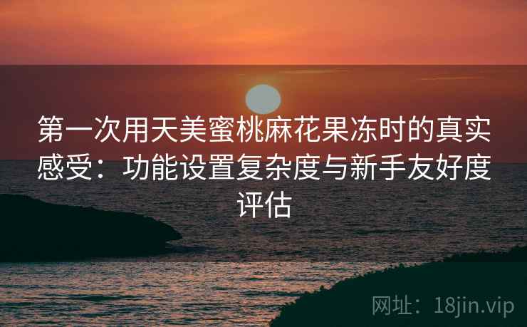 第一次用天美蜜桃麻花果冻时的真实感受:功能设置复杂度与新手友好度评估 第2张 第一次用天美蜜桃麻花果冻时的真实感受:功能设置复杂度与新手友好度评估 第2张