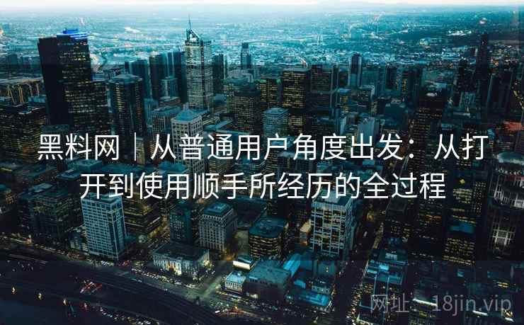 黑料网｜从普通用户角度出发：从打开到使用顺手所经历的全过程  第2张