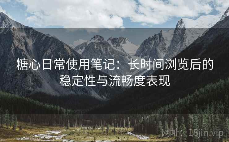 糖心日常使用笔记：长时间浏览后的稳定性与流畅度表现  第2张
