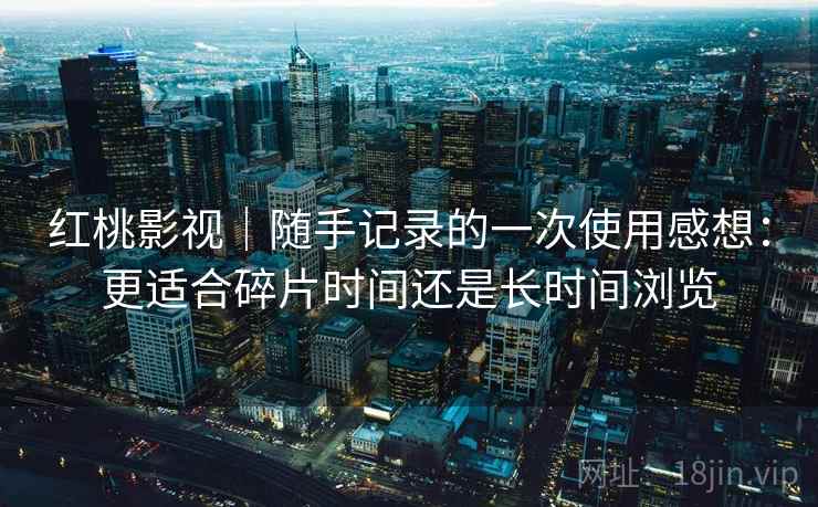 红桃影视|随手记录的一次使用感想:更适合碎片时间还是长时间浏览 第2张 红桃影视|随手记录的一次使用感想:更适合碎片时间还是长时间浏览 第2张