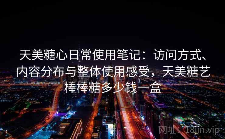天美糖心日常使用笔记:访问方式、内容分布与整体使用感受,天美糖艺棒棒糖多少钱一盒 第1张 天美糖心日常使用笔记:访问方式、内容分布与整体使用感受,天美糖艺棒棒糖多少钱一盒 第1张