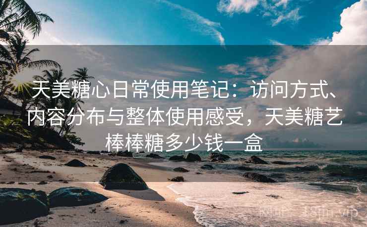 天美糖心日常使用笔记:访问方式、内容分布与整体使用感受,天美糖艺棒棒糖多少钱一盒 第2张 天美糖心日常使用笔记:访问方式、内容分布与整体使用感受,天美糖艺棒棒糖多少钱一盒 第2张