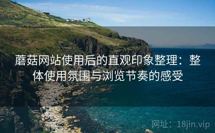 蘑菇网站使用后的直观印象整理:整体使用氛围与浏览节奏的感受 第2张 蘑菇网站使用后的直观印象整理:整体使用氛围与浏览节奏的感受 第2张