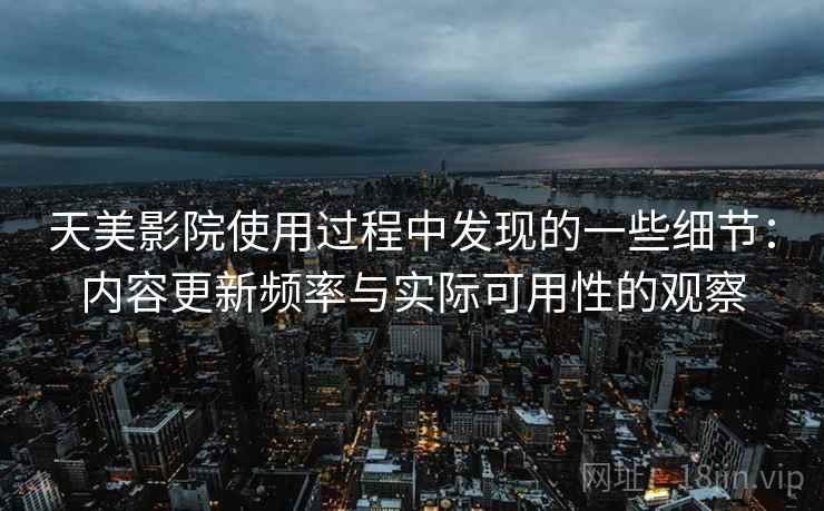天美影院使用过程中发现的一些细节:内容更新频率与实际可用性的观察 第2张 天美影院使用过程中发现的一些细节:内容更新频率与实际可用性的观察 第2张