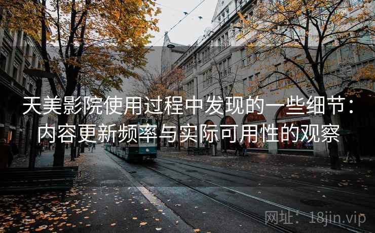天美影院使用过程中发现的一些细节:内容更新频率与实际可用性的观察 第1张 天美影院使用过程中发现的一些细节:内容更新频率与实际可用性的观察 第1张