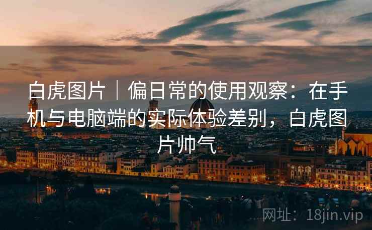 白虎图片|偏日常的使用观察:在手机与电脑端的实际体验差别,白虎图片帅气 第2张 白虎图片|偏日常的使用观察:在手机与电脑端的实际体验差别,白虎图片帅气 第2张