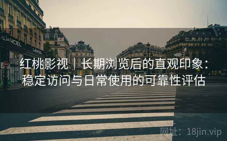 红桃影视|长期浏览后的直观印象:稳定访问与日常使用的可靠性评估 第1张 红桃影视|长期浏览后的直观印象:稳定访问与日常使用的可靠性评估 第1张