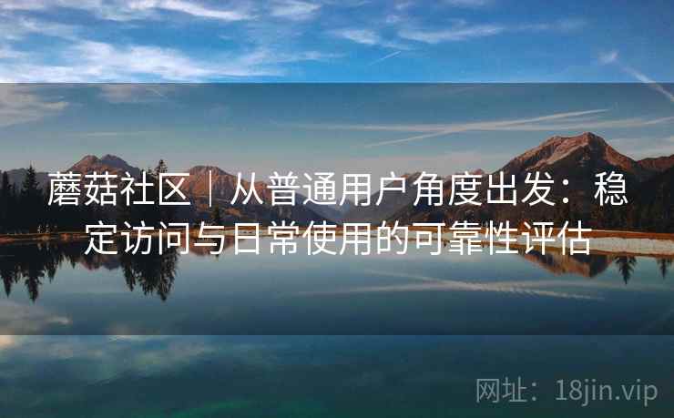 蘑菇社区｜从普通用户角度出发：稳定访问与日常使用的可靠性评估  第2张