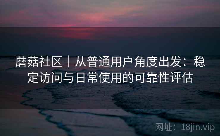 蘑菇社区｜从普通用户角度出发：稳定访问与日常使用的可靠性评估  第1张
