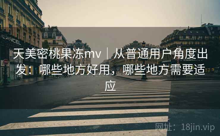天美密桃果冻mv|从普通用户角度出发:哪些地方好用,哪些地方需要适应 第2张 天美密桃果冻mv|从普通用户角度出发:哪些地方好用,哪些地方需要适应 第2张