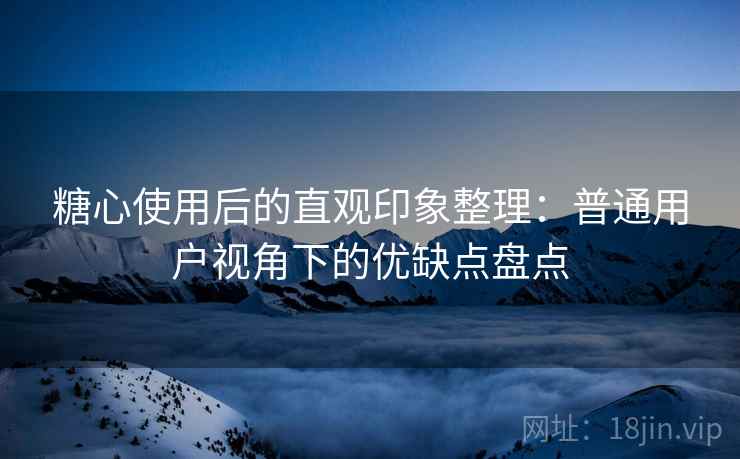 糖心使用后的直观印象整理：普通用户视角下的优缺点盘点  第1张