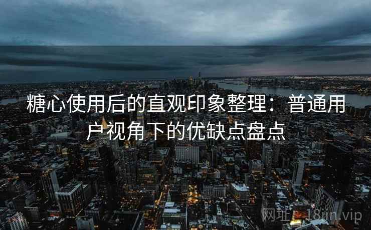 糖心使用后的直观印象整理：普通用户视角下的优缺点盘点  第2张