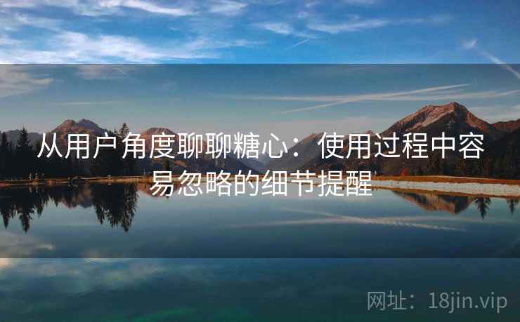 从用户角度聊聊糖心：使用过程中容易忽略的细节提醒  第2张