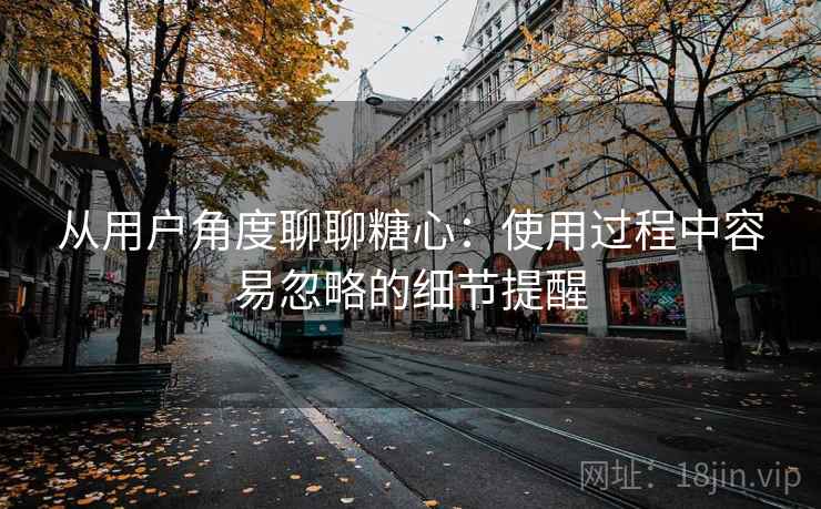 从用户角度聊聊糖心：使用过程中容易忽略的细节提醒  第1张