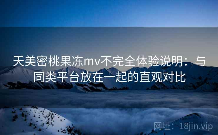 天美密桃果冻mv不完全体验说明：与同类平台放在一起的直观对比  第1张