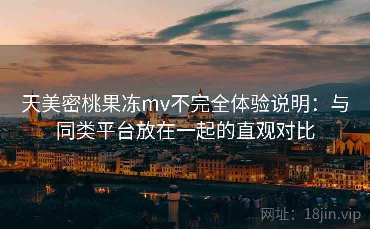 天美密桃果冻mv不完全体验说明：与同类平台放在一起的直观对比  第2张