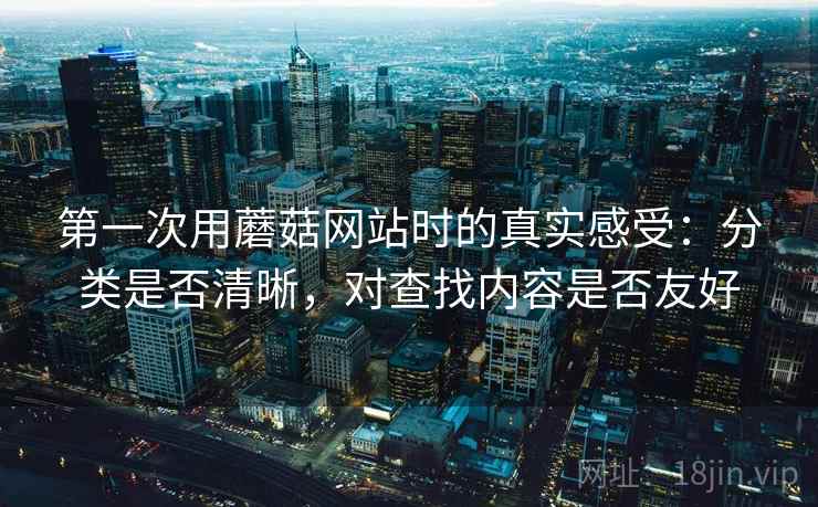 第一次用蘑菇网站时的真实感受：分类是否清晰，对查找内容是否友好  第1张