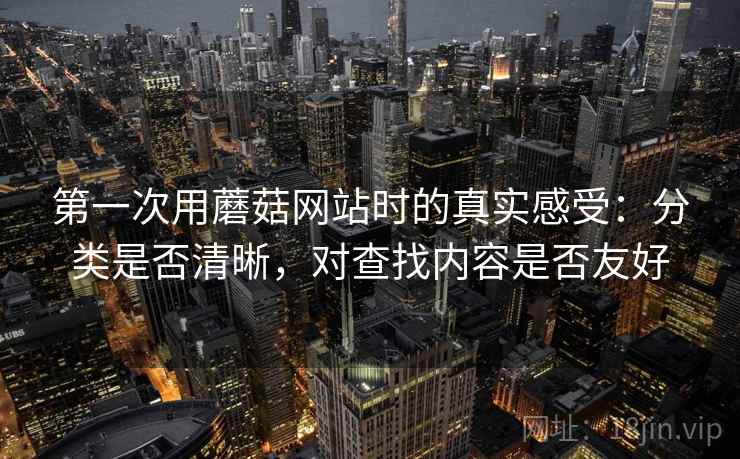 第一次用蘑菇网站时的真实感受：分类是否清晰，对查找内容是否友好  第2张