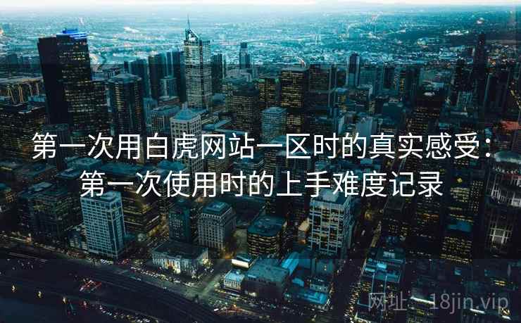第一次用白虎网站一区时的真实感受:第一次使用时的上手难度记录 第1张 第一次用白虎网站一区时的真实感受:第一次使用时的上手难度记录 第1张
