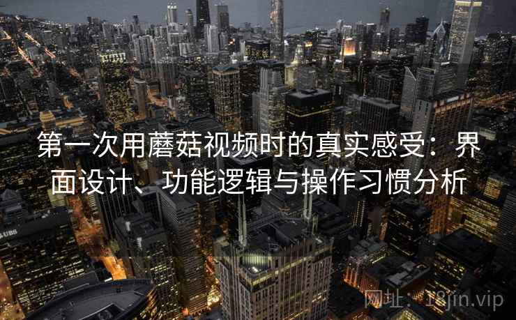 第一次用蘑菇视频时的真实感受:界面设计、功能逻辑与操作习惯分析 第1张 第一次用蘑菇视频时的真实感受:界面设计、功能逻辑与操作习惯分析 第1张