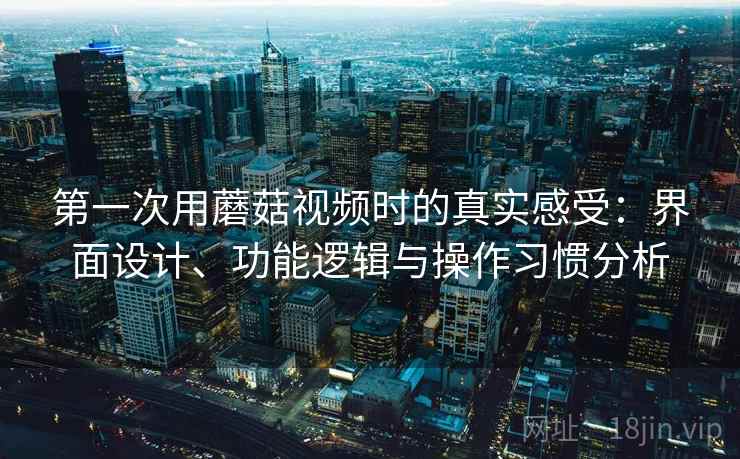 第一次用蘑菇视频时的真实感受:界面设计、功能逻辑与操作习惯分析 第2张 第一次用蘑菇视频时的真实感受:界面设计、功能逻辑与操作习惯分析 第2张