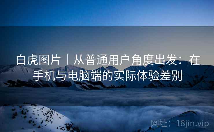 白虎图片|从普通用户角度出发:在手机与电脑端的实际体验差别 第1张 白虎图片|从普通用户角度出发:在手机与电脑端的实际体验差别 第1张