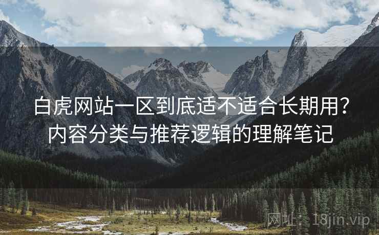白虎网站一区到底适不适合长期用?内容分类与推荐逻辑的理解笔记 第2张 白虎网站一区到底适不适合长期用?内容分类与推荐逻辑的理解笔记 第2张